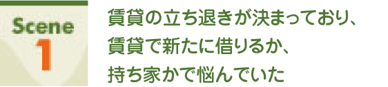 Scene1 賃貸の立ち退きが決まっており、賃貸で新たに借りるか、持ち家かで悩んでいた