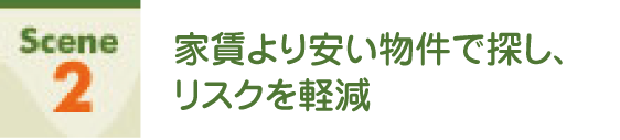 Scene2 家賃より安い物件で探し、リスクを軽減