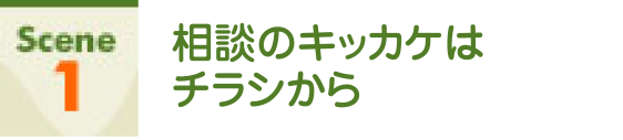 Scene1 相談のキッカケはチラシから