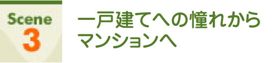 Scene3 一戸建てへの憧れからマンションへ