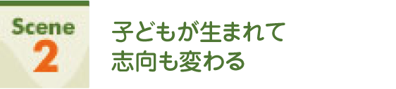 Scene2 子どもが生まれて志向も変わる