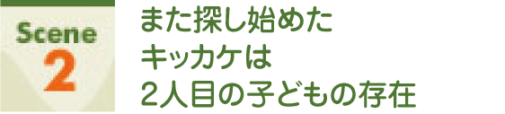 Scene2 また探し始めたキッカケは2人目の子どもの存在