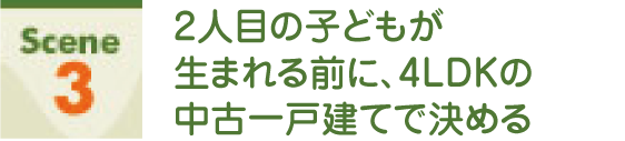 Scene3 2人目の子どもが生まれる前に、4LDKの中古一戸建てで決める