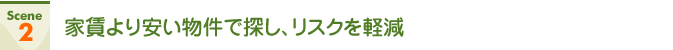 Scene2 家賃より安い物件で探し、リスクを軽減
