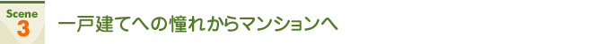 Scene3 一戸建てへの憧れからマンションへ