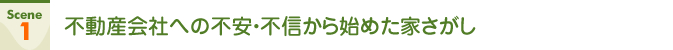 Scene1 不動産会社への不安・不信から始めた家さがし